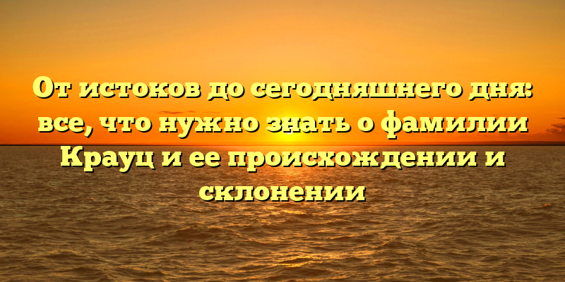 От истоков до сегодняшнего дня: все, что нужно знать о фамилии Крауц и ее происхождении и склонении