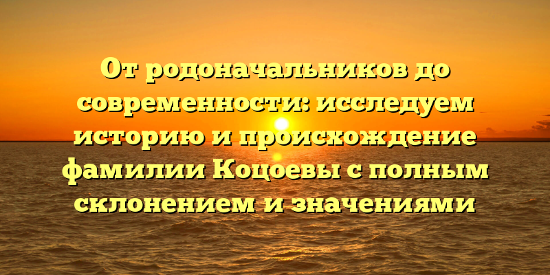 От родоначальников до современности: исследуем историю и происхождение фамилии Коцоевы с полным склонением и значениями