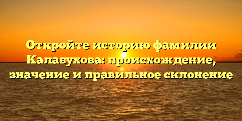 Откройте историю фамилии Калабухова: происхождение, значение и правильное склонение