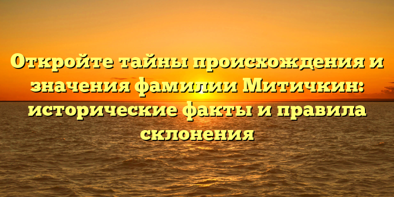 Откройте тайны происхождения и значения фамилии Митичкин: исторические факты и правила склонения