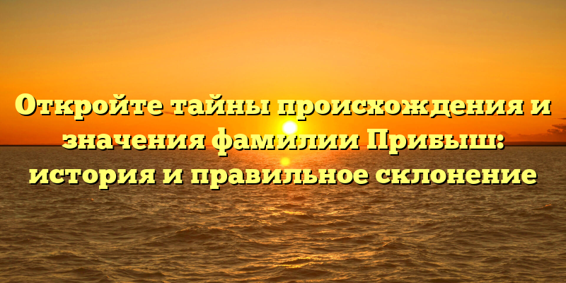 Откройте тайны происхождения и значения фамилии Прибыш: история и правильное склонение