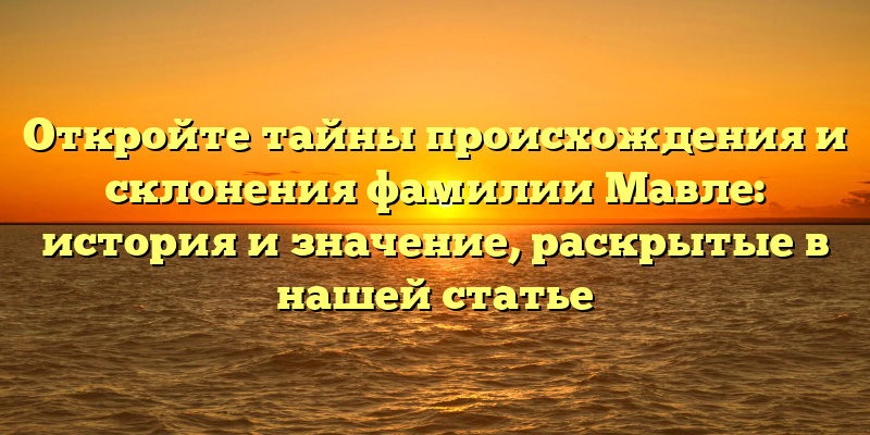 Откройте тайны происхождения и склонения фамилии Мавле: история и значение, раскрытые в нашей статье