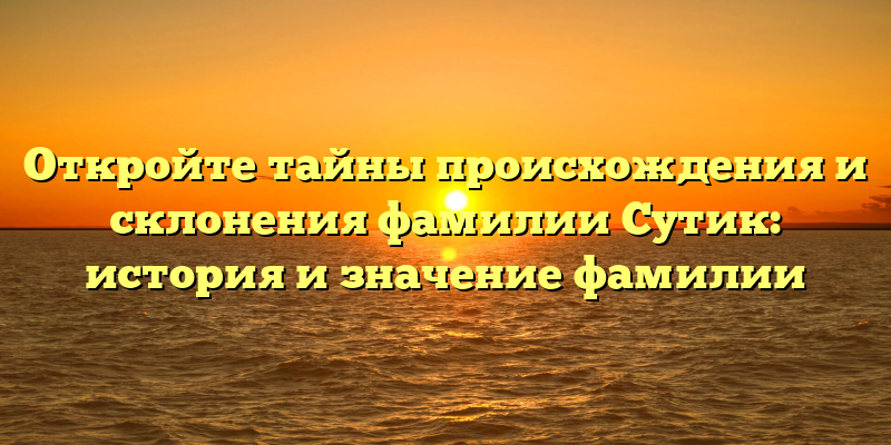 Откройте тайны происхождения и склонения фамилии Сутик: история и значение фамилии