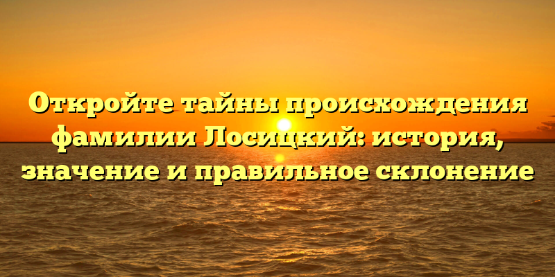 Откройте тайны происхождения фамилии Лосицкий: история, значение и правильное склонение