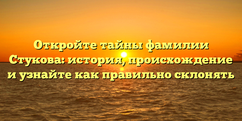 Откройте тайны фамилии Стукова: история, происхождение и узнайте как правильно склонять