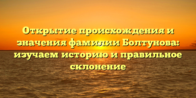 Открытие происхождения и значения фамилии Болтунова: изучаем историю и правильное склонение