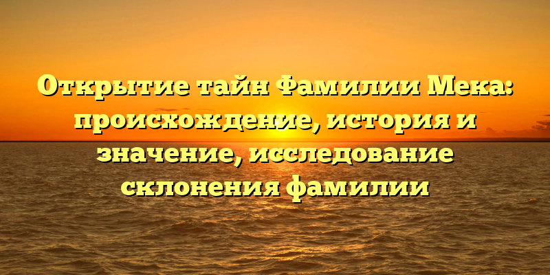 Открытие тайн Фамилии Мека: происхождение, история и значение, исследование склонения фамилии