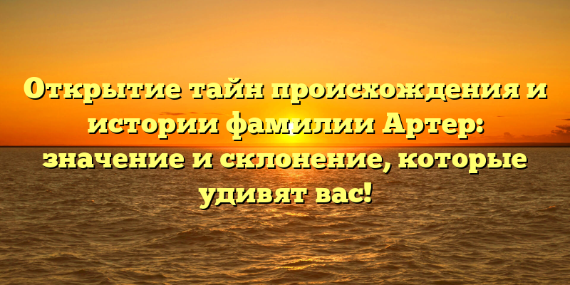 Открытие тайн происхождения и истории фамилии Артер: значение и склонение, которые удивят вас!