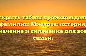 Открыть тайны происхождения фамилии Мисаров: история, значение и склонение для всей семьи.