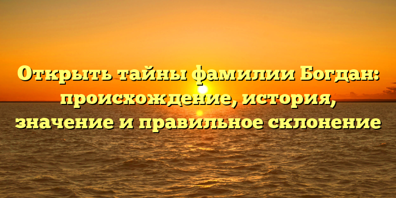 Открыть тайны фамилии Богдан: происхождение, история, значение и правильное склонение