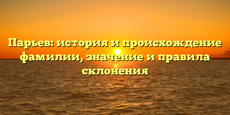 Парьев: история и происхождение фамилии, значение и правила склонения