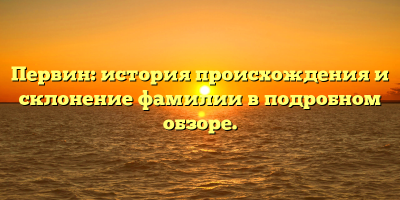 Первин: история происхождения и склонение фамилии в подробном обзоре.