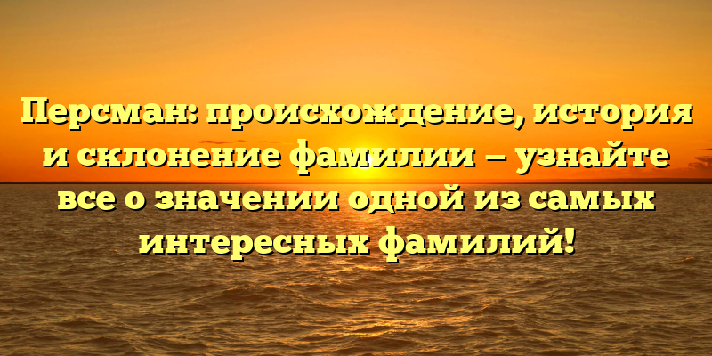 Персман: происхождение, история и склонение фамилии — узнайте все о значении одной из самых интересных фамилий!