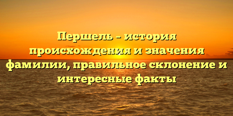 Першель – история происхождения и значения фамилии, правильное склонение и интересные факты