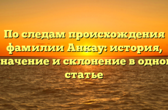 По следам происхождения фамилии Анкау: история, значение и склонение в одной статье