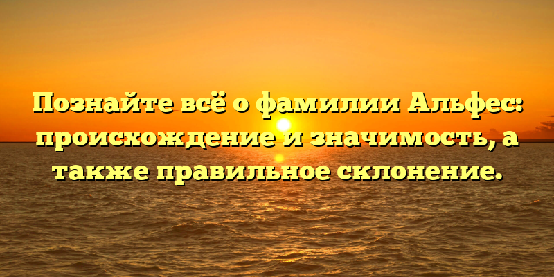 Познайте всё о фамилии Альфес: происхождение и значимость, а также правильное склонение.