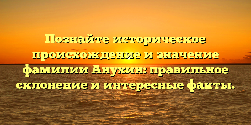 Познайте историческое происхождение и значение фамилии Анухин: правильное склонение и интересные факты.