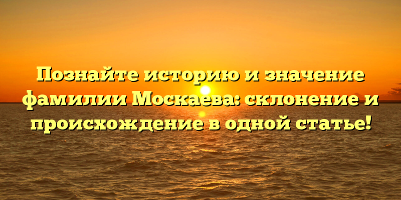 Познайте историю и значение фамилии Москаева: склонение и происхождение в одной статье!