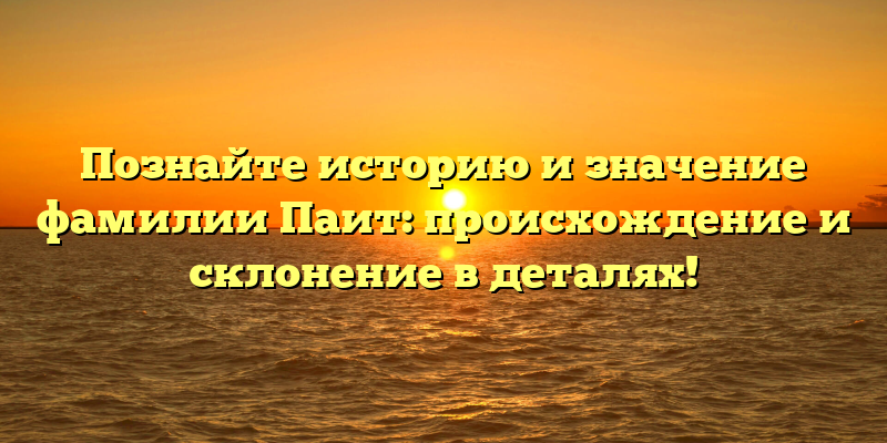 Познайте историю и значение фамилии Паит: происхождение и склонение в деталях!