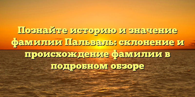 Познайте историю и значение фамилии Пальваль: склонение и происхождение фамилии в подробном обзоре