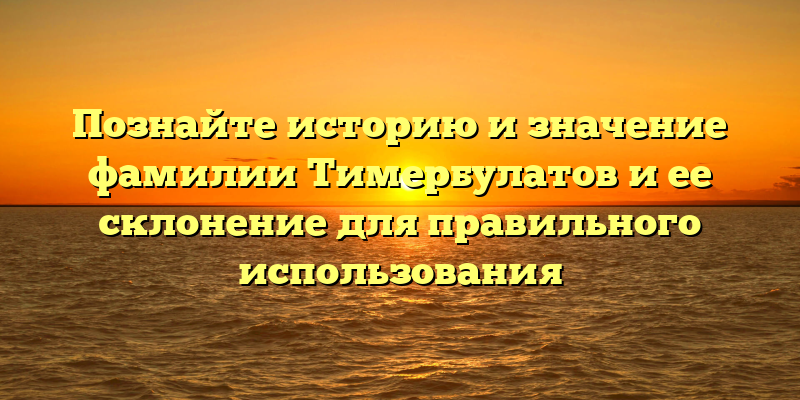 Познайте историю и значение фамилии Тимербулатов и ее склонение для правильного использования