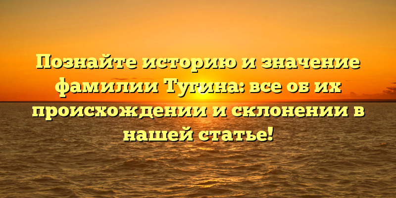 Познайте историю и значение фамилии Тугина: все об их происхождении и склонении в нашей статье!