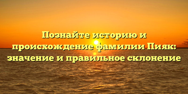 Познайте историю и происхождение фамилии Пияк: значение и правильное склонение