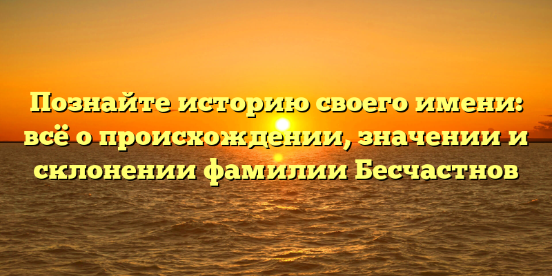 Познайте историю своего имени: всё о происхождении, значении и склонении фамилии Бесчастнов