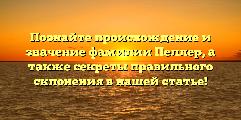 Познайте происхождение и значение фамилии Пеллер, а также секреты правильного склонения в нашей статье!