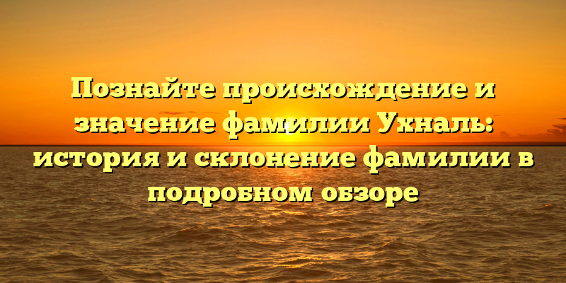 Познайте происхождение и значение фамилии Ухналь: история и склонение фамилии в подробном обзоре