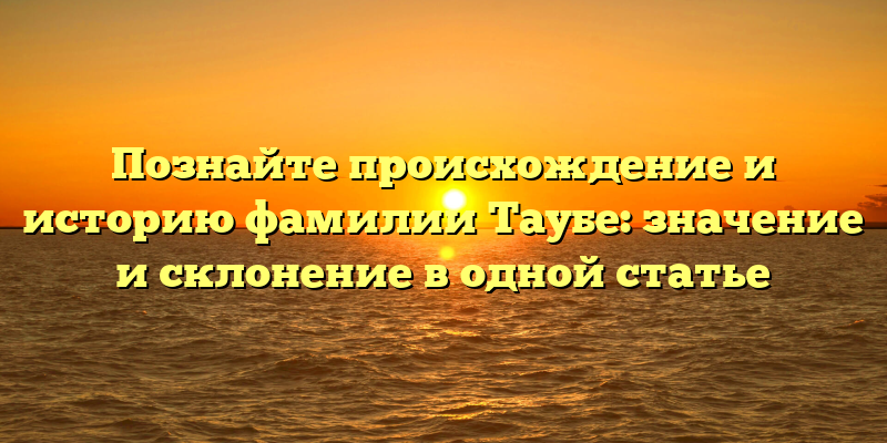 Познайте происхождение и историю фамилии Таубе: значение и склонение в одной статье