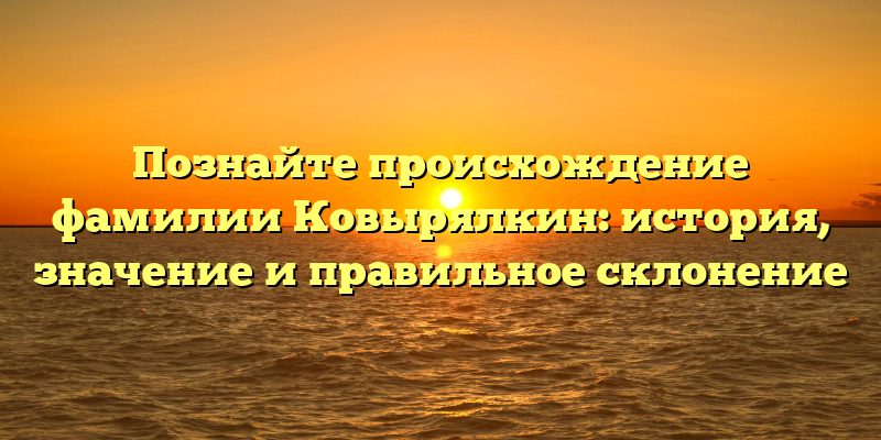 Познайте происхождение фамилии Ковырялкин: история, значение и правильное склонение