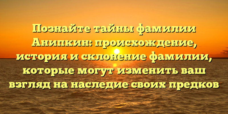 Познайте тайны фамилии Анипкин: происхождение, история и склонение фамилии, которые могут изменить ваш взгляд на наследие своих предков