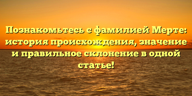 Познакомьтесь с фамилией Мерте: история происхождения, значение и правильное склонение в одной статье!