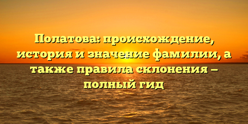 Полатова: происхождение, история и значение фамилии, а также правила склонения — полный гид