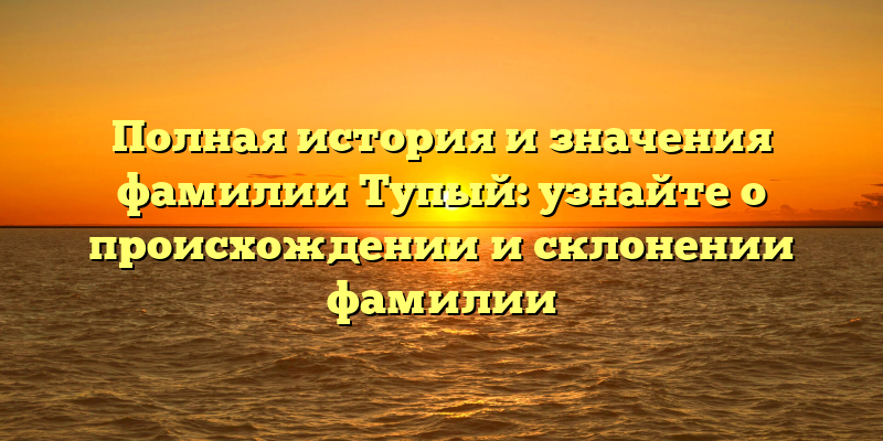 Полная история и значения фамилии Тупый: узнайте о происхождении и склонении фамилии