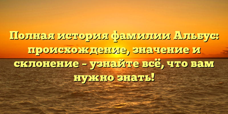 Полная история фамилии Альбус: происхождение, значение и склонение – узнайте всё, что вам нужно знать!