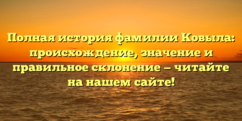 Полная история фамилии Ковыла: происхождение, значение и правильное склонение — читайте на нашем сайте!