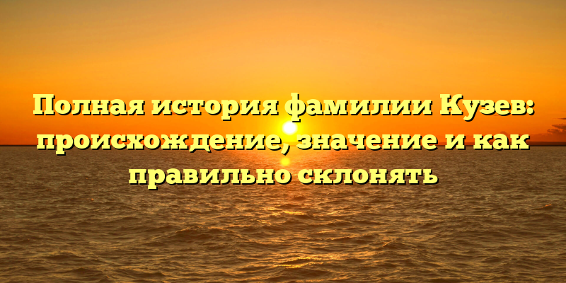 Полная история фамилии Кузев: происхождение, значение и как правильно склонять