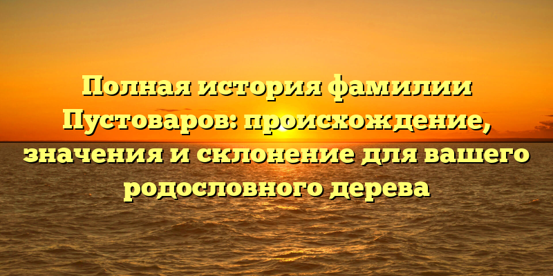 Полная история фамилии Пустоваров: происхождение, значения и склонение для вашего родословного дерева