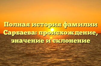 Полная история фамилии Сарбаева: происхождение, значение и склонение