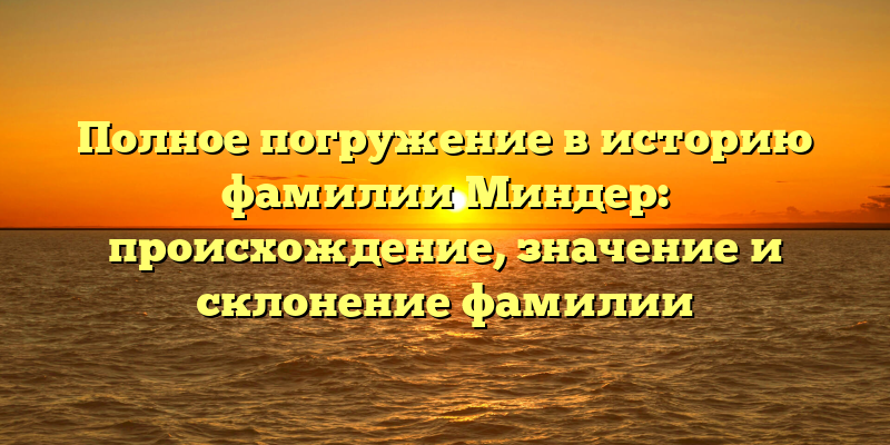 Полное погружение в историю фамилии Миндер: происхождение, значение и склонение фамилии