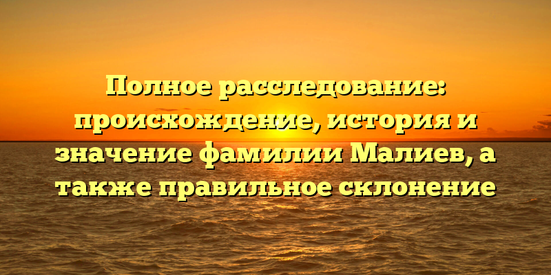 Полное расследование: происхождение, история и значение фамилии Малиев, а также правильное склонение