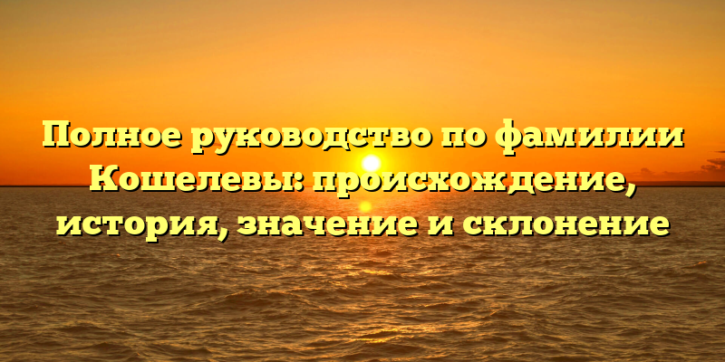 Полное руководство по фамилии Кошелевы: происхождение, история, значение и склонение