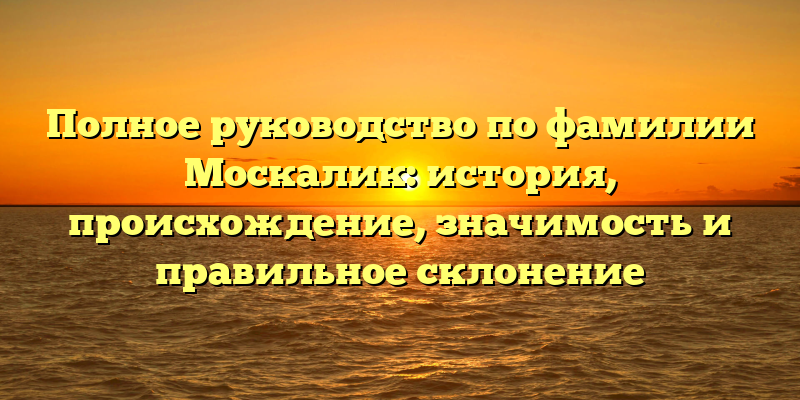 Полное руководство по фамилии Москалик: история, происхождение, значимость и правильное склонение