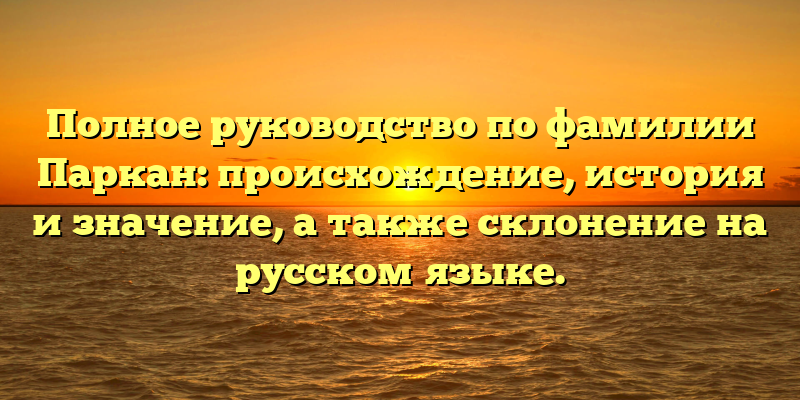 Полное руководство по фамилии Паркан: происхождение, история и значение, а также склонение на русском языке.