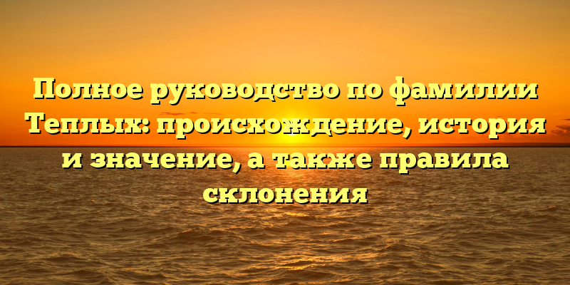 Полное руководство по фамилии Теплых: происхождение, история и значение, а также правила склонения