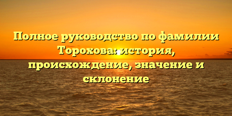 Полное руководство по фамилии Торохова: история, происхождение, значение и склонение