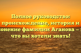 Полное руководство: происхождение, история и склонение фамилии Аганова — все, что вы хотели знать!