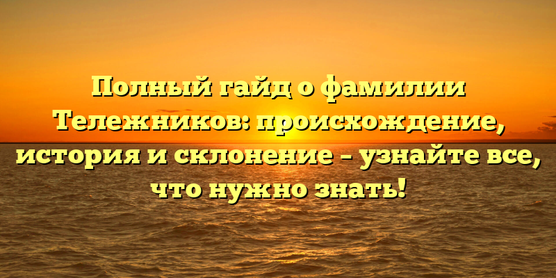 Полный гайд о фамилии Тележников: происхождение, история и склонение – узнайте все, что нужно знать!